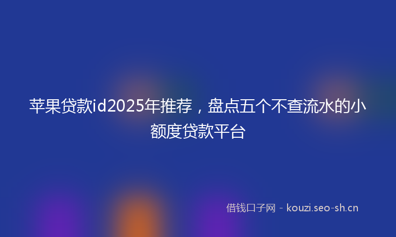 苹果贷款id2025年推荐，盘点五个不查流水的小额度贷款平台