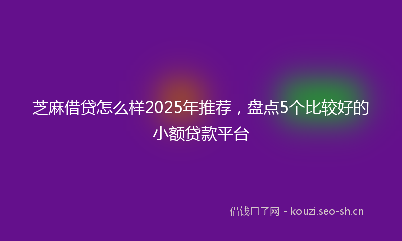 芝麻借贷怎么样2025年推荐，盘点5个比较好的小额贷款平台