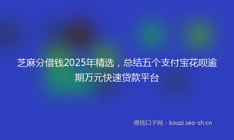 芝麻分借钱2025年精选，总结五个支付宝花呗逾期万元快速贷款平台