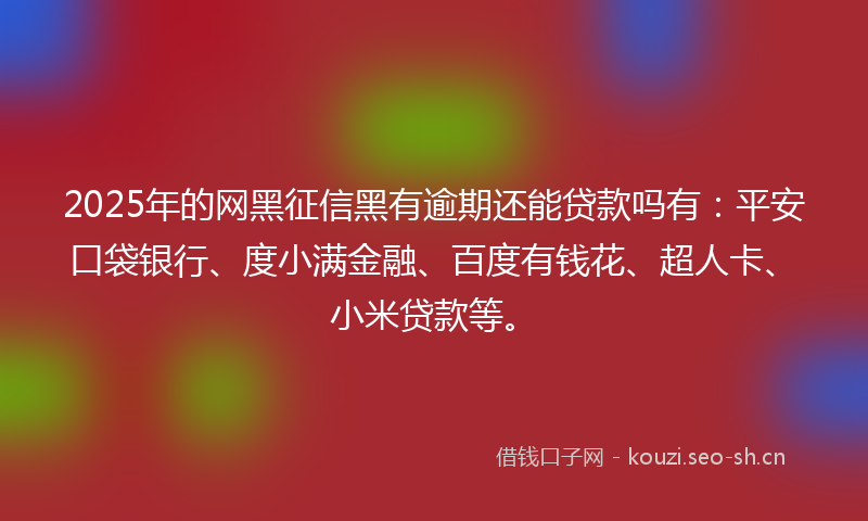 2025年的网黑征信黑有逾期还能贷款吗有：平安口袋银行、度小满金融、百度有钱花、超人卡、小米贷款等。