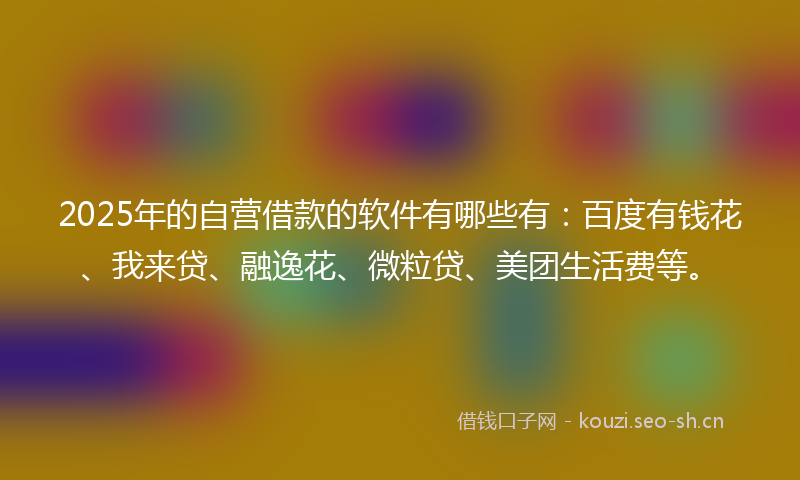 2025年的自营借款的软件有哪些有：百度有钱花、我来贷、融逸花、微粒贷、美团生活费等。