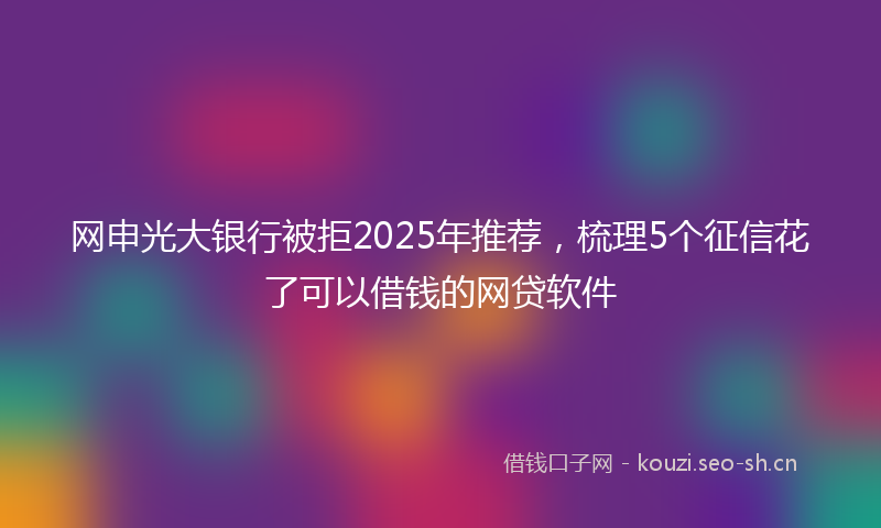 网申光大银行被拒2025年推荐，梳理5个征信花了可以借钱的网贷软件