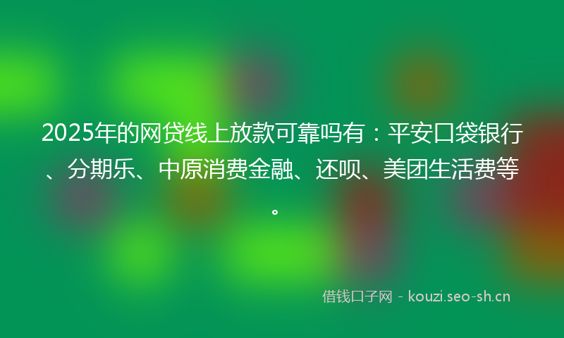 2025年的网贷线上放款可靠吗有：平安口袋银行、分期乐、中原消费金融、还呗、美团生活费等。