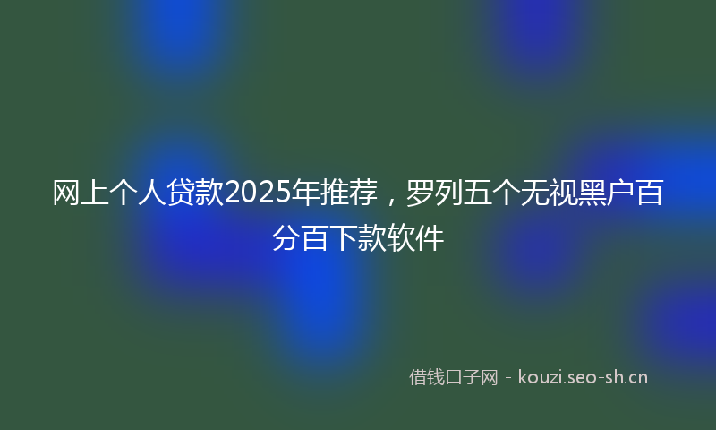 网上个人贷款2025年推荐，罗列五个无视黑户百分百下款软件