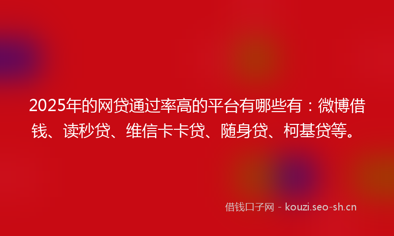 2025年的网贷通过率高的平台有哪些有：微博借钱、读秒贷、维信卡卡贷、随身贷、柯基贷等。