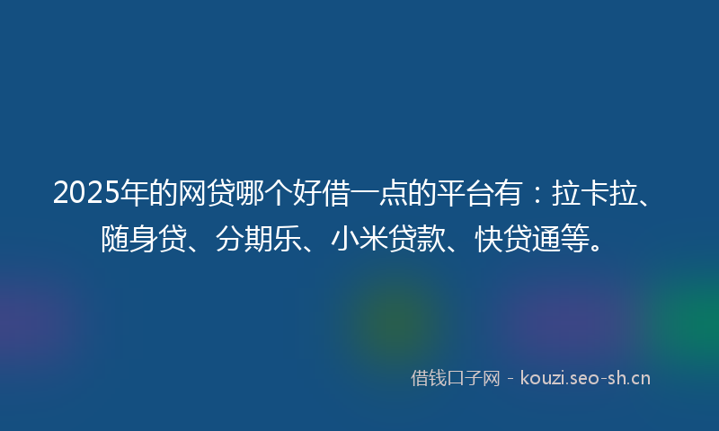 2025年的网贷哪个好借一点的平台有：拉卡拉、随身贷、分期乐、小米贷款、快贷通等。