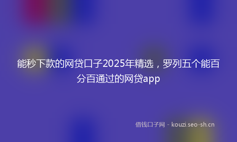 能秒下款的网贷口子2025年精选，罗列五个能百分百通过的网贷app
