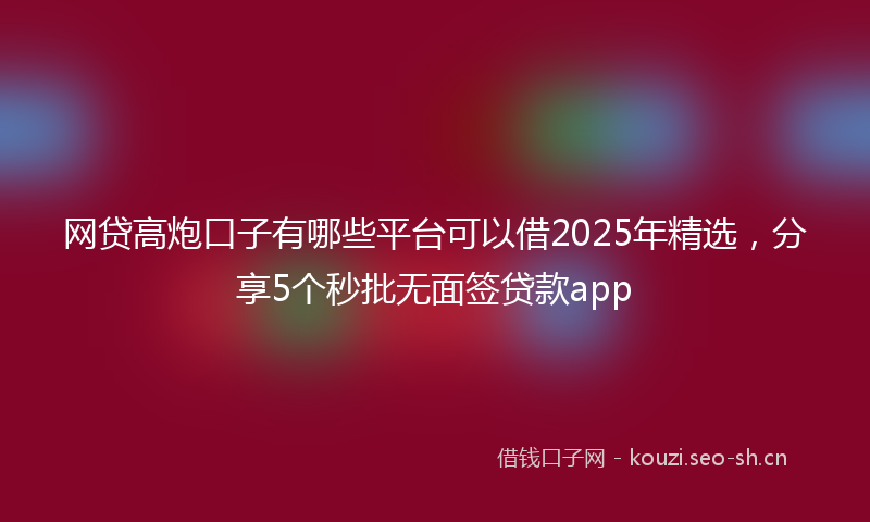 网贷高炮口子有哪些平台可以借2025年精选，分享5个秒批无面签贷款app