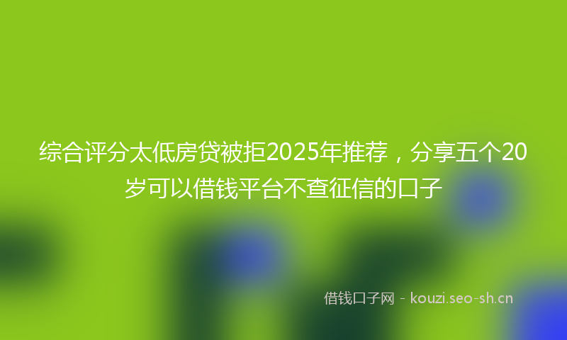 综合评分太低房贷被拒2025年推荐，分享五个20岁可以借钱平台不查征信的口子