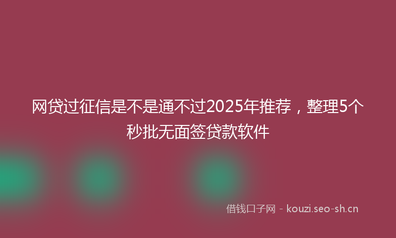 网贷过征信是不是通不过2025年推荐，整理5个秒批无面签贷款软件