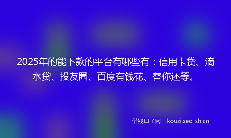2025年的能下款的平台有哪些有：信用卡贷、滴水贷、投友圈、百度有钱花、替你还等。