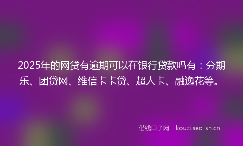 2025年的网贷有逾期可以在银行贷款吗有：分期乐、团贷网、维信卡卡贷、超人卡、融逸花等。
