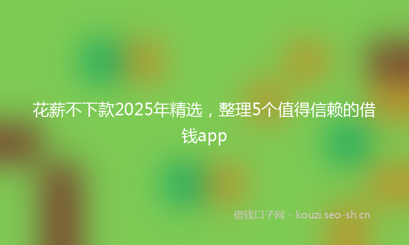 花薪不下款2025年精选，整理5个值得信赖的借钱app