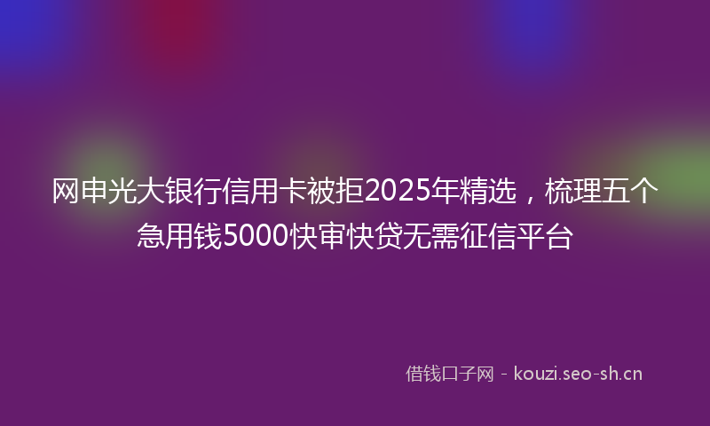 网申光大银行信用卡被拒2025年精选，梳理五个急用钱5000快审快贷无需征信平台