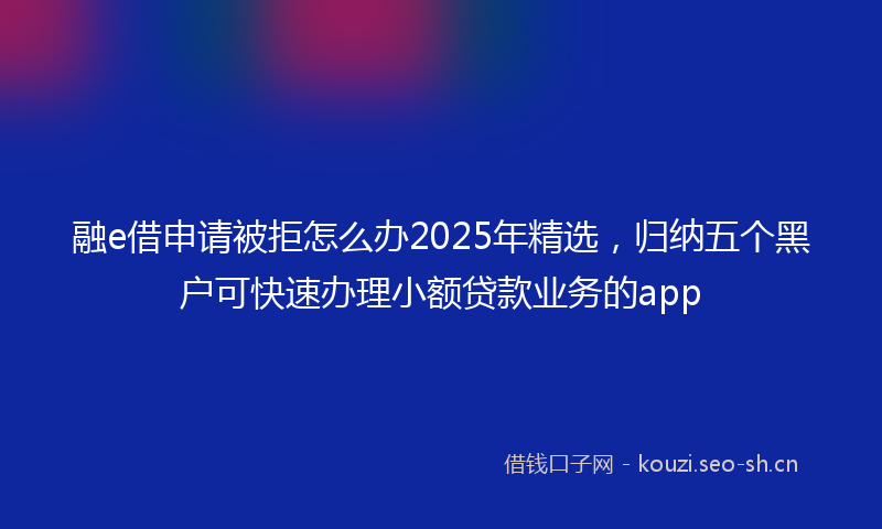 融e借申请被拒怎么办2025年精选，归纳五个黑户可快速办理小额贷款业务的app