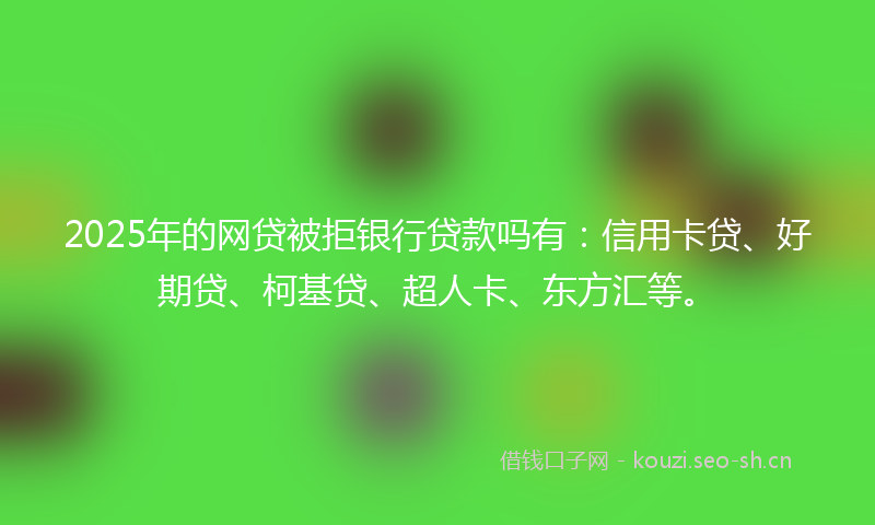 2025年的网贷被拒银行贷款吗有：信用卡贷、好期贷、柯基贷、超人卡、东方汇等。