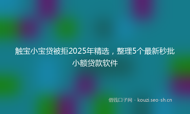 触宝小宝贷被拒2025年精选，整理5个最新秒批小额贷款软件