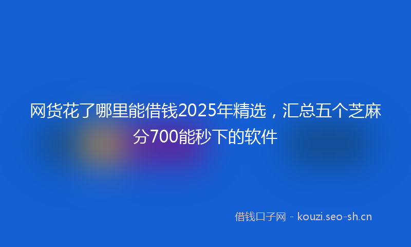 网货花了哪里能借钱2025年精选，汇总五个芝麻分700能秒下的软件
