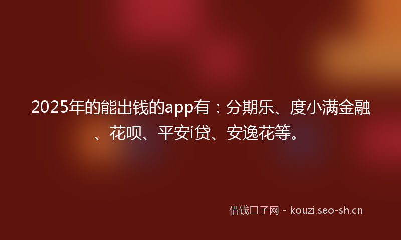 2025年的能出钱的app有：分期乐、度小满金融、花呗、平安i贷、安逸花等。