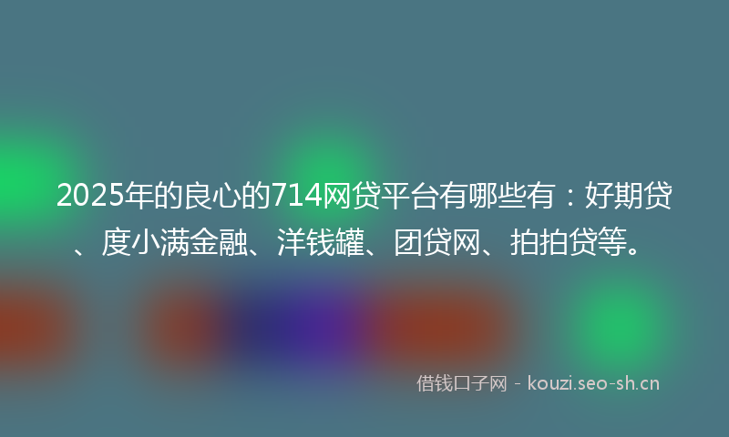 2025年的良心的714网贷平台有哪些有：好期贷、度小满金融、洋钱罐、团贷网、拍拍贷等。