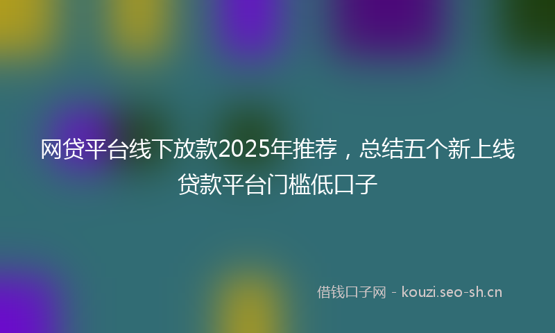 网贷平台线下放款2025年推荐，总结五个新上线贷款平台门槛低口子