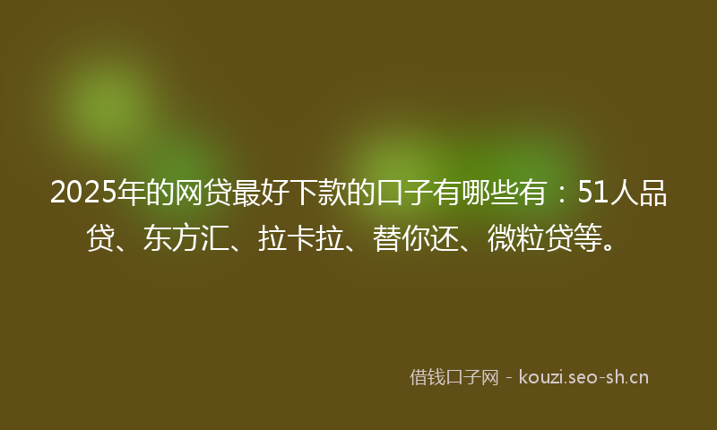 2025年的网贷最好下款的口子有哪些有：51人品贷、东方汇、拉卡拉、替你还、微粒贷等。