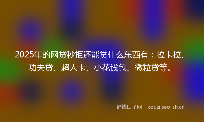 2025年的网贷秒拒还能贷什么东西有：拉卡拉、功夫贷、超人卡、小花钱包、微粒贷等。