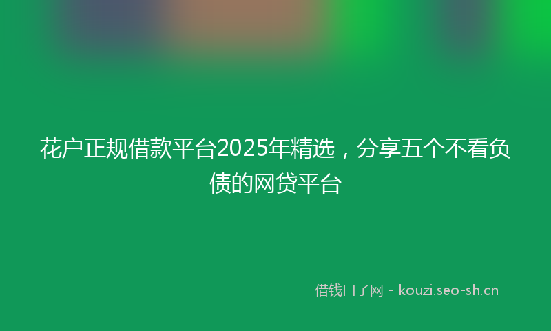 花户正规借款平台2025年精选，分享五个不看负债的网贷平台