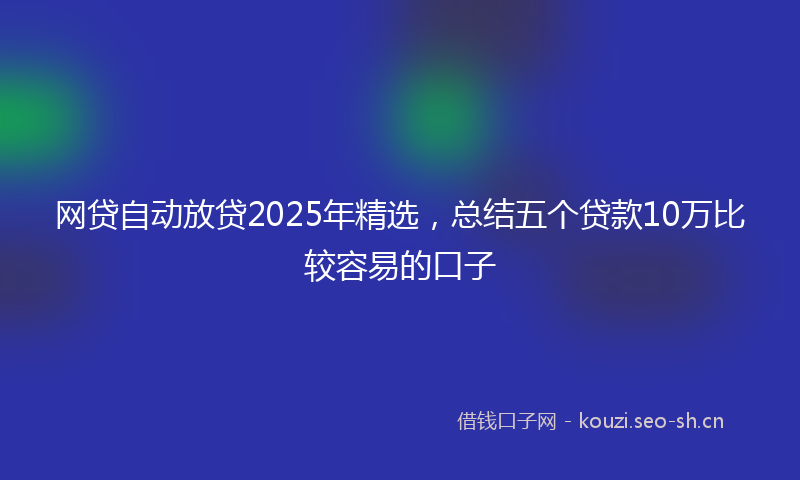 网贷自动放贷2025年精选，总结五个贷款10万比较容易的口子