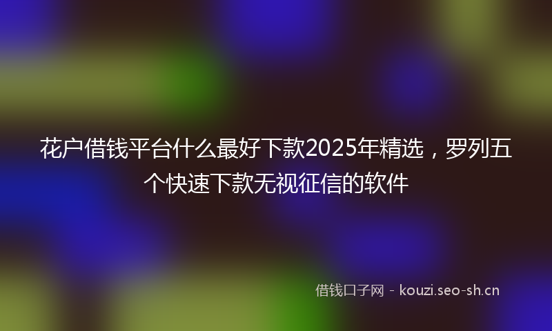 花户借钱平台什么最好下款2025年精选，罗列五个快速下款无视征信的软件