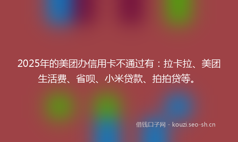 2025年的美团办信用卡不通过有：拉卡拉、美团生活费、省呗、小米贷款、拍拍贷等。