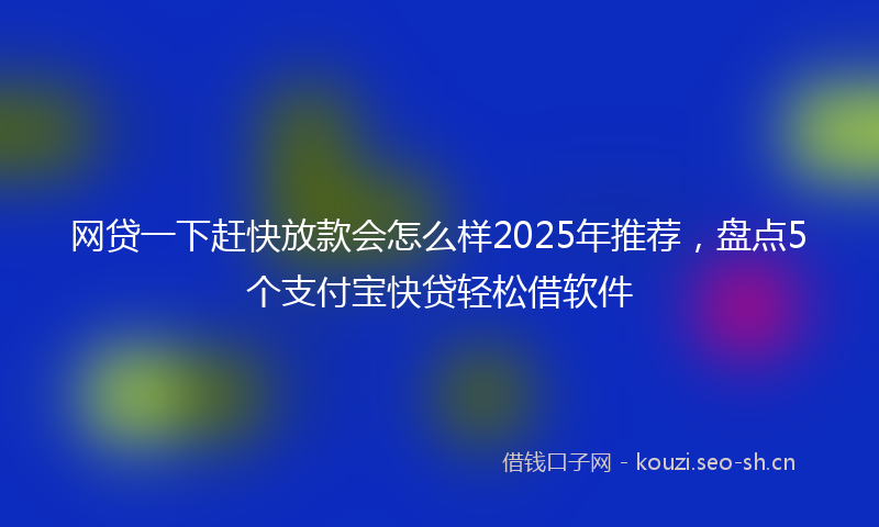 网贷一下赶快放款会怎么样2025年推荐，盘点5个支付宝快贷轻松借软件