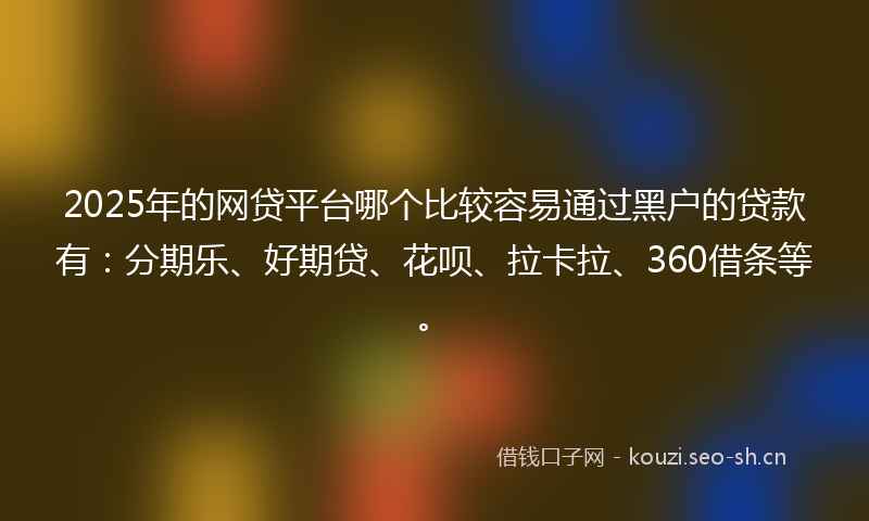 2025年的网贷平台哪个比较容易通过黑户的贷款有：分期乐、好期贷、花呗、拉卡拉、360借条等。