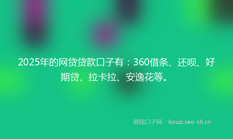 2025年的网贷贷款口子有：360借条、还呗、好期贷、拉卡拉、安逸花等。
