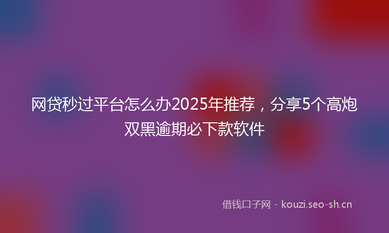 网贷秒过平台怎么办2025年推荐，分享5个高炮双黑逾期必下款软件