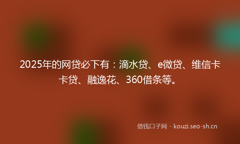 2025年的网贷必下有：滴水贷、e微贷、维信卡卡贷、融逸花、360借条等。