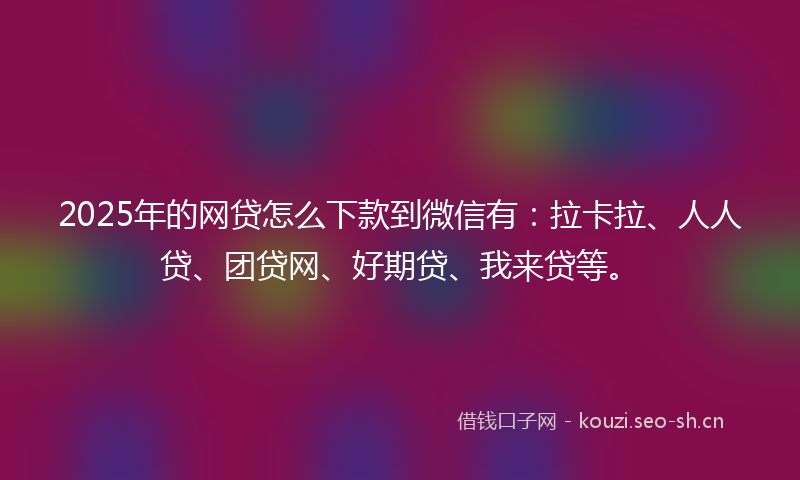 2025年的网贷怎么下款到微信有：拉卡拉、人人贷、团贷网、好期贷、我来贷等。