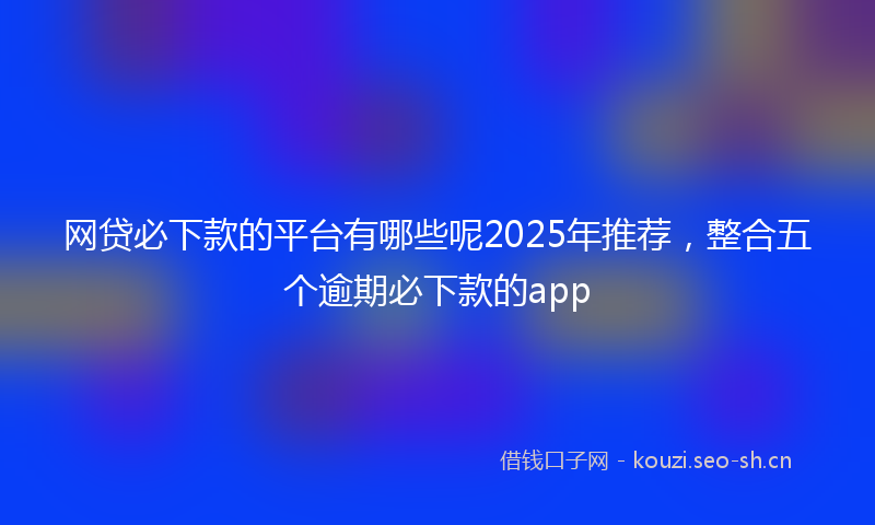 网贷必下款的平台有哪些呢2025年推荐，整合五个逾期必下款的app