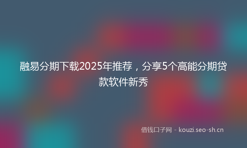融易分期下载2025年推荐，分享5个高能分期贷款软件新秀