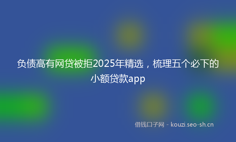 负债高有网贷被拒2025年精选，梳理五个必下的小额贷款app