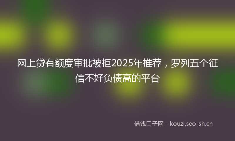网上贷有额度审批被拒2025年推荐,罗列五个征信不好负债高的平台