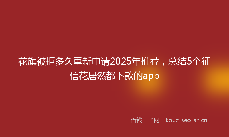 花旗被拒多久重新申请2025年推荐，总结5个征信花居然都下款的app