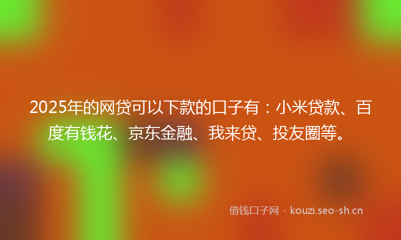 2025年的网贷可以下款的口子有：小米贷款、百度有钱花、京东金融、我来贷、投友圈等。