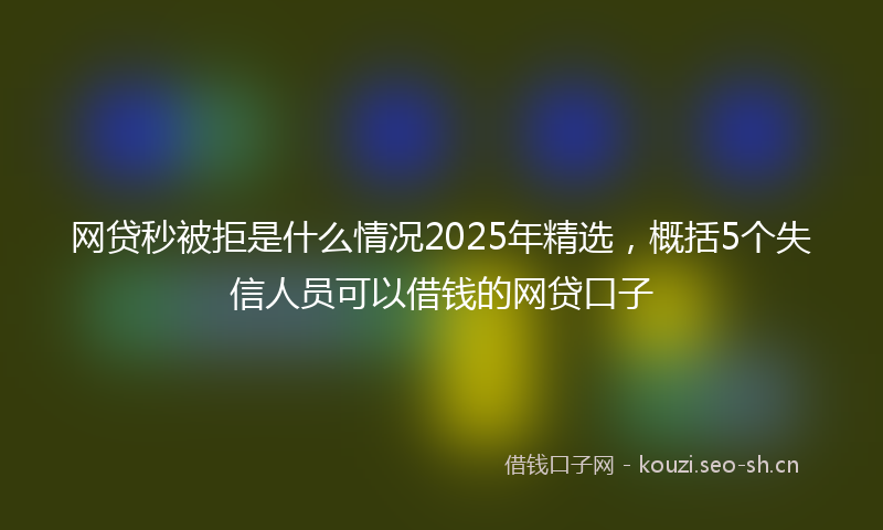 网贷秒被拒是什么情况2025年精选，概括5个失信人员可以借钱的网贷口子
