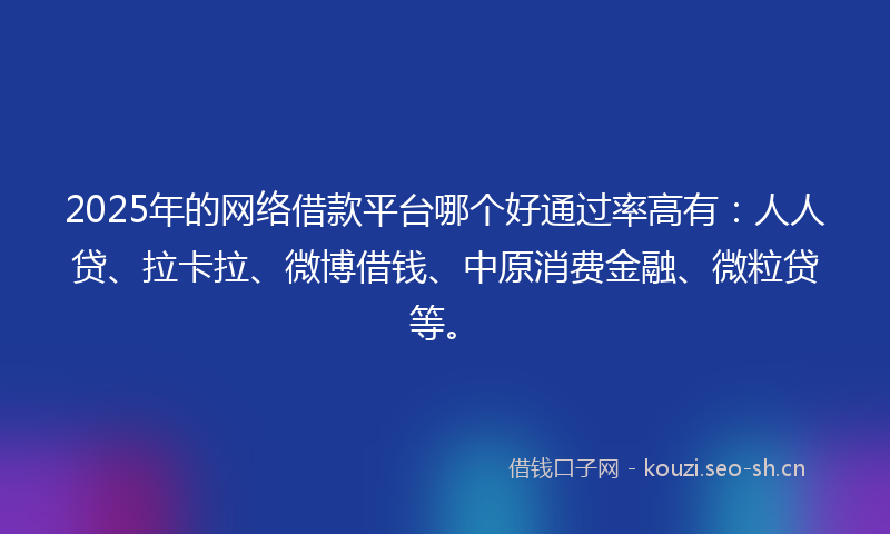 2025年的网络借款平台哪个好通过率高有：人人贷、拉卡拉、微博借钱、中原消费金融、微粒贷等。