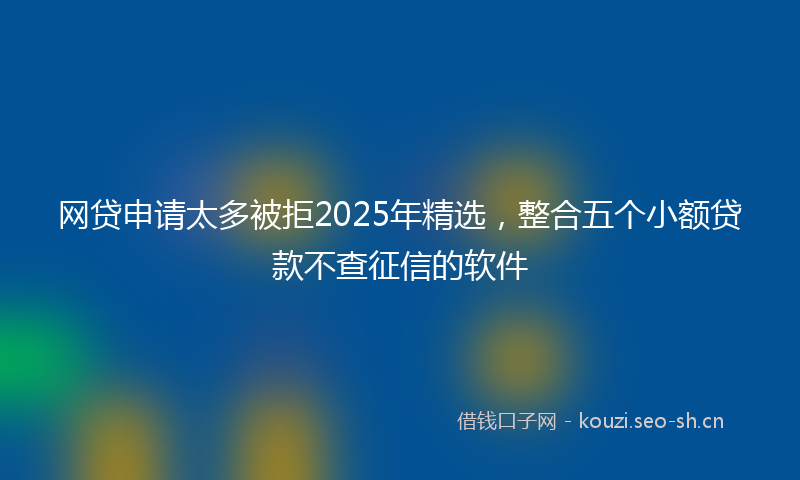网贷申请太多被拒2025年精选，整合五个小额贷款不查征信的软件