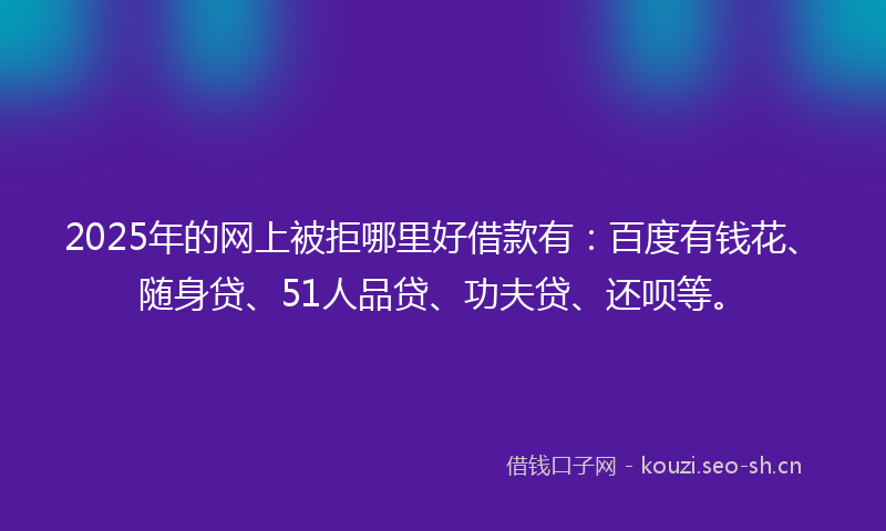 2025年的网上被拒哪里好借款有：百度有钱花、随身贷、51人品贷、功夫贷、还呗等。