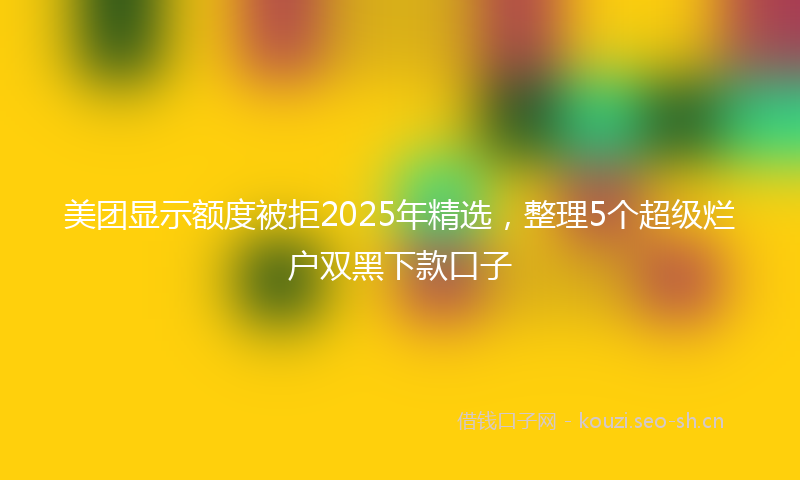 美团显示额度被拒2025年精选，整理5个超级烂户双黑下款口子