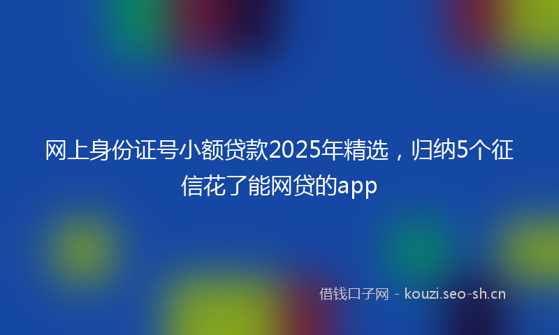 网上身份证号小额贷款2025年精选，归纳5个征信花了能网贷的app