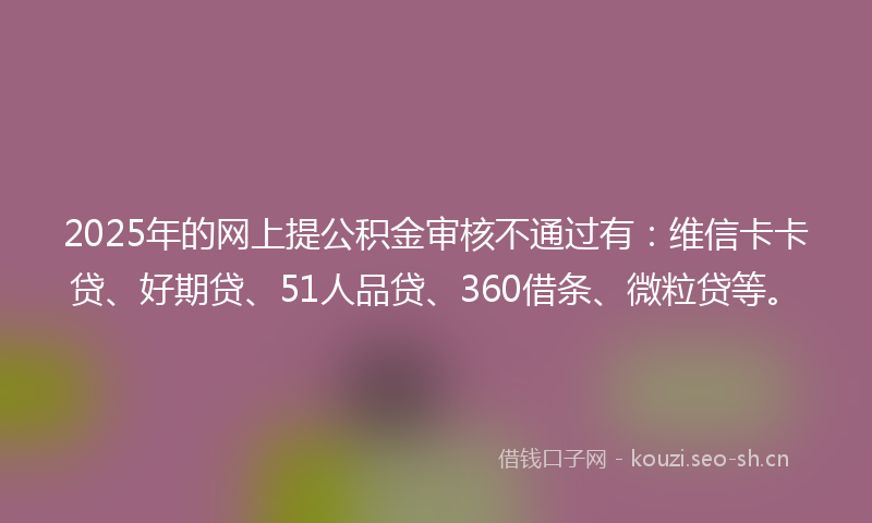 2025年的网上提公积金审核不通过有：维信卡卡贷、好期贷、51人品贷、360借条、微粒贷等。